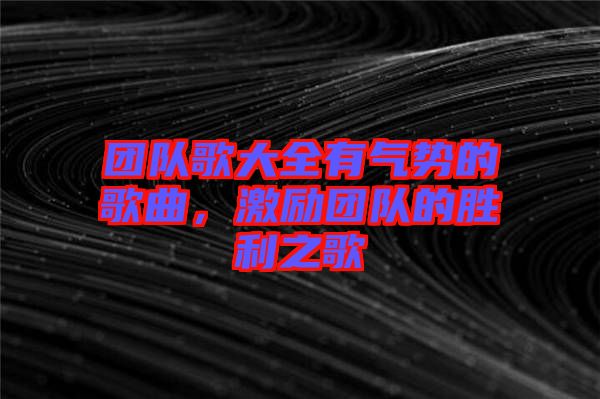 團(tuán)隊(duì)歌大全有氣勢(shì)的歌曲，激勵(lì)團(tuán)隊(duì)的勝利之歌