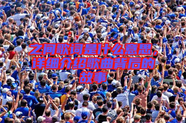 之間歌詞是什么意思，詳細(xì)介紹歌曲背后的故事