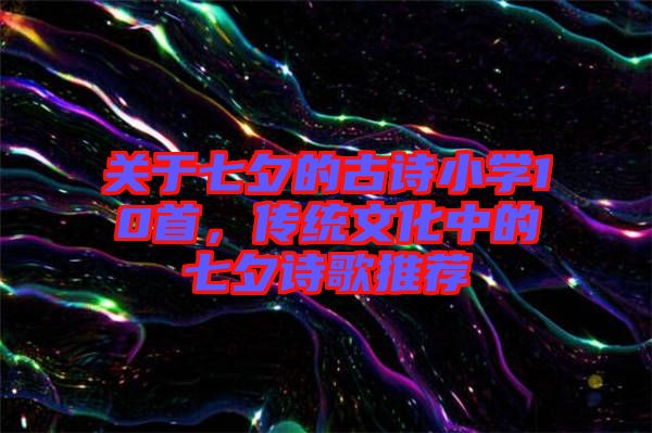關于七夕的古詩小學10首，傳統(tǒng)文化中的七夕詩歌推薦