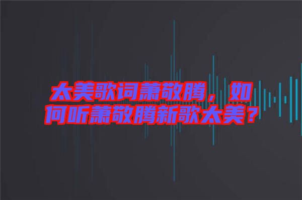 太美歌詞蕭敬騰，如何聽(tīng)蕭敬騰新歌太美？
