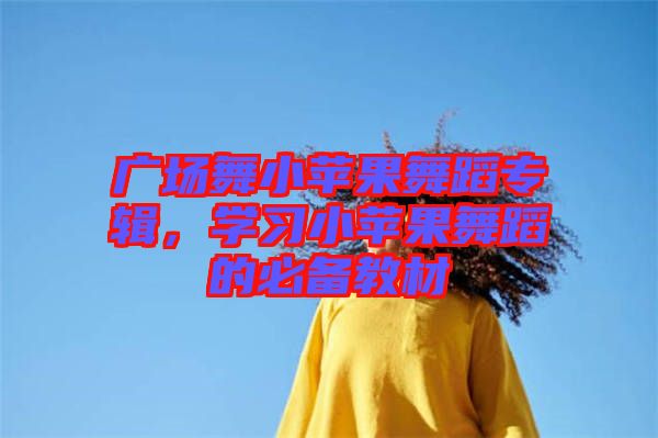 廣場舞小蘋果舞蹈專輯，學(xué)習(xí)小蘋果舞蹈的必備教材