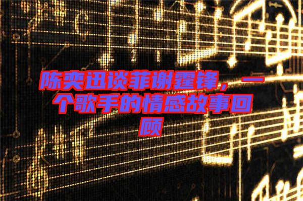 陳奕迅談菲謝霆鋒，一個歌手的情感故事回顧