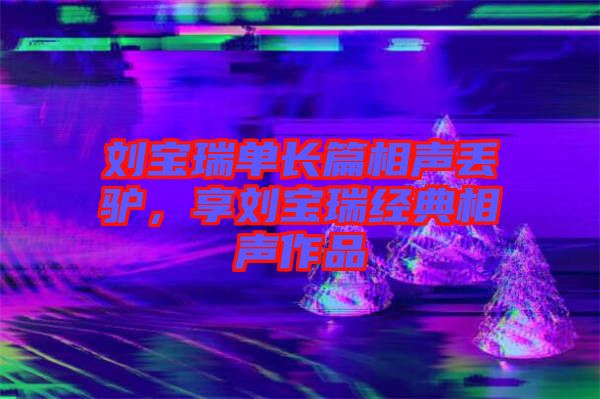 劉寶瑞單長篇相聲丟驢，享劉寶瑞經(jīng)典相聲作品