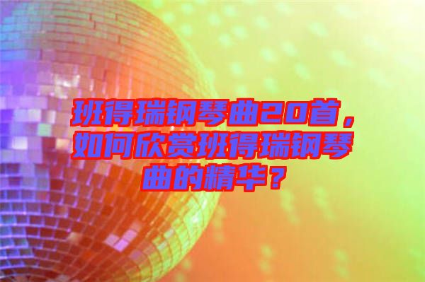 班得瑞鋼琴曲20首，如何欣賞班得瑞鋼琴曲的精華？