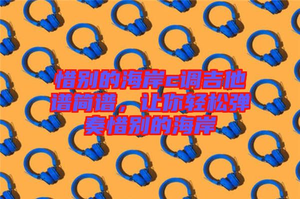 惜別的海岸c調(diào)吉他譜簡譜，讓你輕松彈奏惜別的海岸