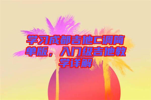 學習成都吉他C調(diào)簡單版，入門級吉他教學詳解
