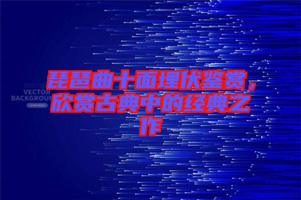 琵琶曲十面埋伏鑒賞，欣賞古典中的經(jīng)典之作