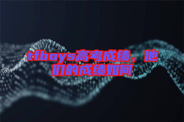tfboys高考成績，他們的成績?nèi)绾? width=