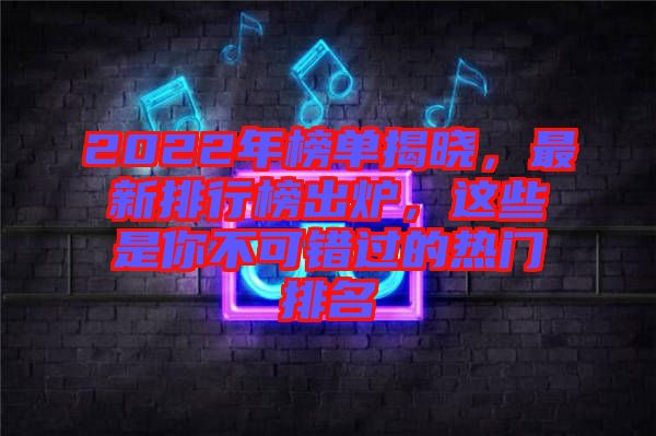 2022年榜單揭曉，最新排行榜出爐，這些是你不可錯過的熱門排名