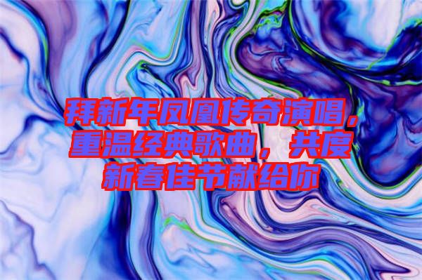 拜新年鳳凰傳奇演唱，重溫經(jīng)典歌曲，共度新春佳節(jié)獻(xiàn)給你