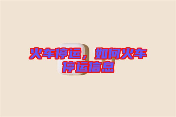 火車停運(yùn)，如何火車停運(yùn)信息