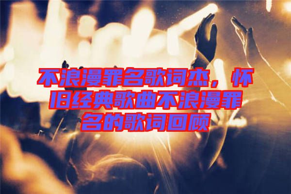 不浪漫罪名歌詞杰，懷舊經(jīng)典歌曲不浪漫罪名的歌詞回顧