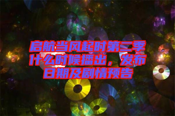 啟航當(dāng)風(fēng)起時(shí)第二季什么時(shí)候播出，發(fā)布日期及劇情預(yù)告