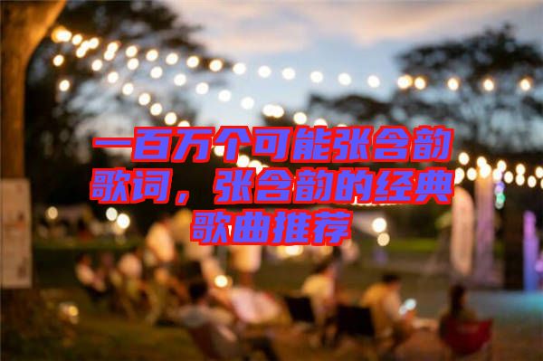 一百萬個(gè)可能張含韻歌詞，張含韻的經(jīng)典歌曲推薦