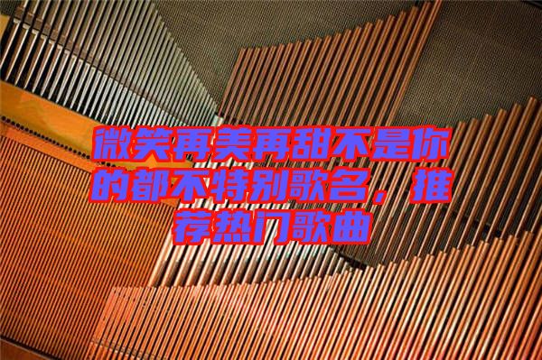 微笑再美再甜不是你的都不特別歌名，推薦熱門歌曲