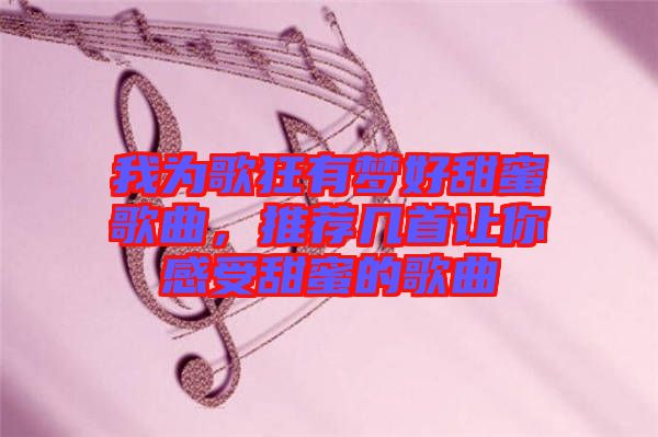 我為歌狂有夢好甜蜜歌曲，推薦幾首讓你感受甜蜜的歌曲