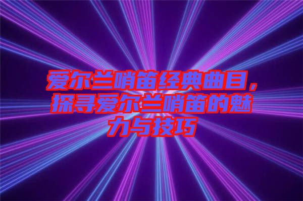 愛爾蘭哨笛經典曲目，探尋愛爾蘭哨笛的魅力與技巧