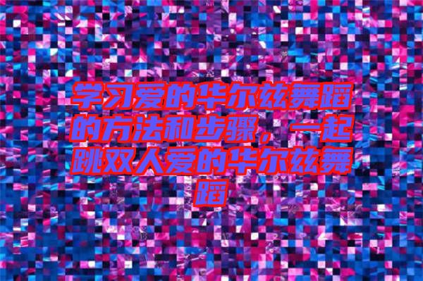 學(xué)習(xí)愛的華爾茲舞蹈的方法和步驟，一起跳雙人愛的華爾茲舞蹈