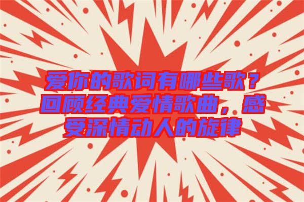 愛你的歌詞有哪些歌？回顧經(jīng)典愛情歌曲，感受深情動人的旋律