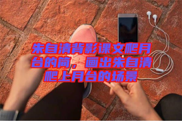 朱自清背影課文爬月臺(tái)的簡(jiǎn)，畫(huà)出朱自清爬上月臺(tái)的場(chǎng)景