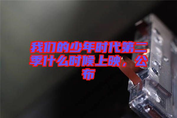 我們的少年時代第二季什么時候上映，公布