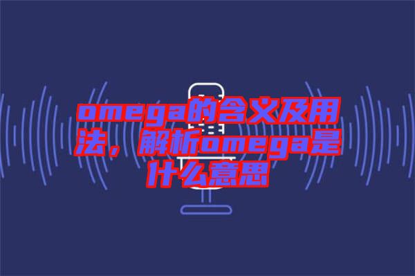 omega的含義及用法，解析omega是什么意思