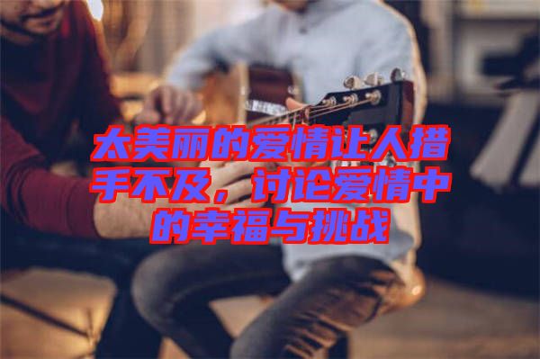 太美麗的愛情讓人措手不及，討論愛情中的幸福與挑戰(zhàn)