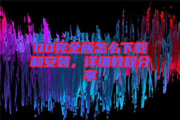 QQ完全版怎么下載和安裝，詳細(xì)教程分享