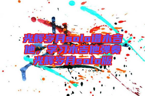 光輝歲月solo譜木吉他，學(xué)習(xí)木吉他彈奏光輝歲月solo版