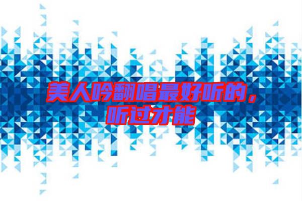 美人吟翻唱最好聽(tīng)的，聽(tīng)過(guò)才能