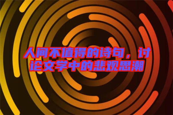 人間不值得的詩(shī)句，討論文學(xué)中的悲觀思潮