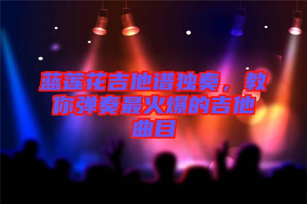 藍(lán)蓮花吉他譜獨(dú)奏，教你彈奏最火爆的吉他曲目
