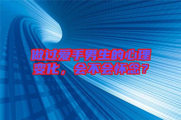 做過愛手男生的心理變化，會(huì)不會(huì)懷念？