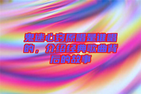 鬼迷心竅原唱是誰唱的，介紹經(jīng)典歌曲背后的故事