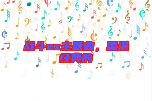 戰(zhàn)斗ex主題曲，重溫經(jīng)典的