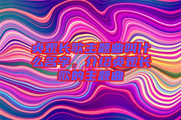 貞觀長歌主題曲叫什么名字，介紹貞觀長歌的主題曲