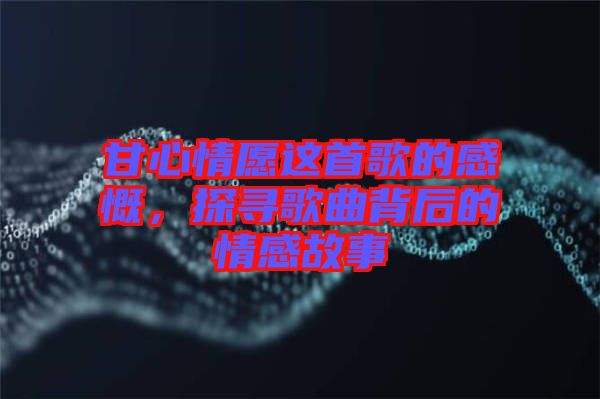 甘心情愿這首歌的感慨，探尋歌曲背后的情感故事