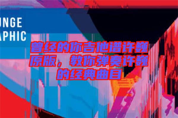 曾經(jīng)的你吉他譜許巍原版，教你彈奏許巍的經(jīng)典曲目