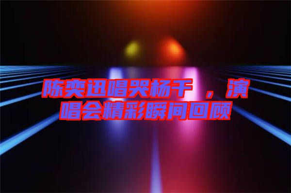 陳奕迅唱哭楊千嬅，演唱會(huì)精彩瞬間回顧