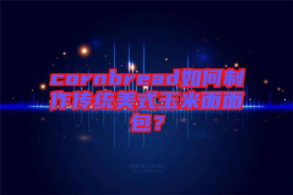 cornbread如何制作傳統(tǒng)美式玉米面面包？
