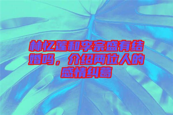林憶蓮和李宗盛有結(jié)婚嗎，介紹兩位人的感情糾葛