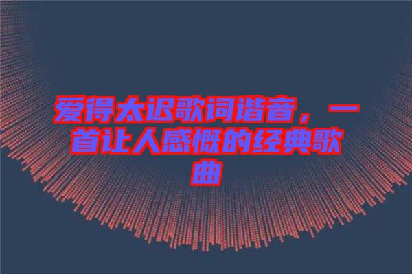 愛(ài)得太遲歌詞諧音，一首讓人感慨的經(jīng)典歌曲