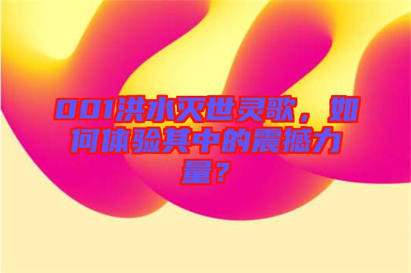 001洪水滅世靈歌，如何體驗其中的震撼力量？