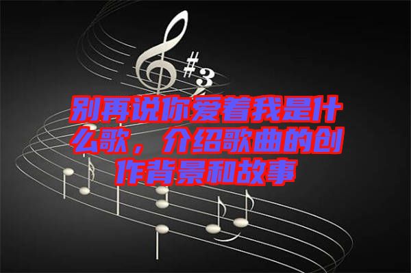 別再說(shuō)你愛(ài)著我是什么歌，介紹歌曲的創(chuàng)作背景和故事