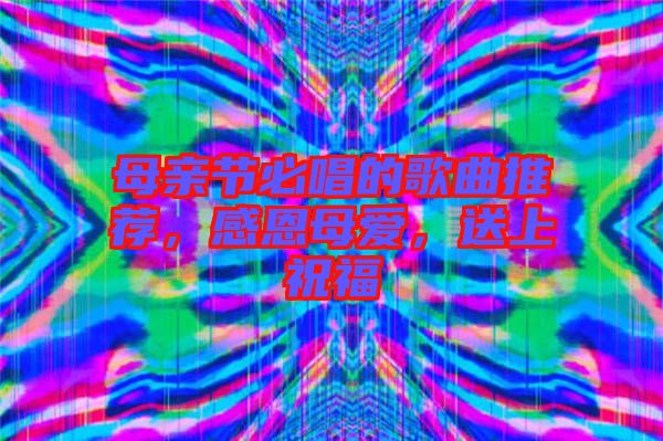 母親節(jié)必唱的歌曲推薦，感恩母愛，送上祝福