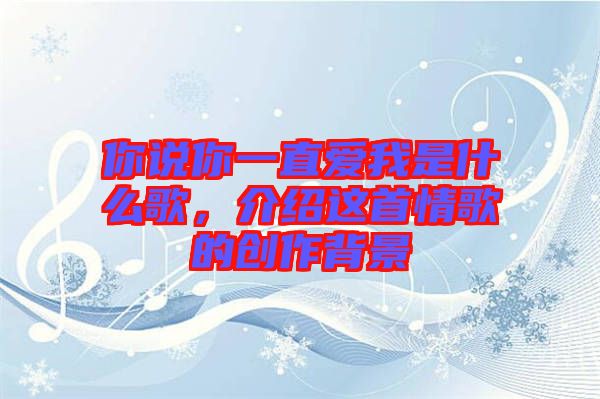 你說(shuō)你一直愛我是什么歌，介紹這首情歌的創(chuàng)作背景