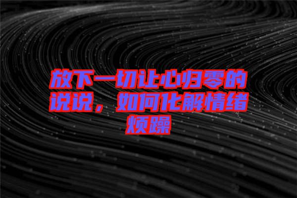 放下一切讓心歸零的說(shuō)說(shuō)，如何化解情緒煩躁