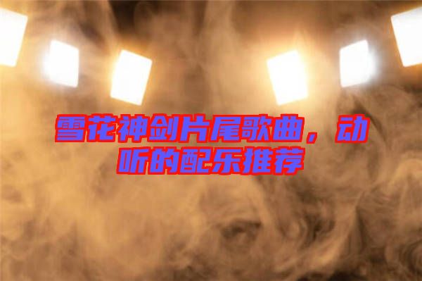 雪花神劍片尾歌曲，動聽的配樂推薦