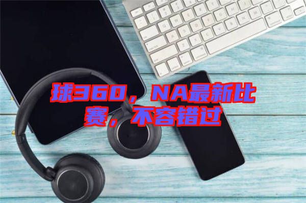 球360，NA最新比賽，不容錯(cuò)過(guò)