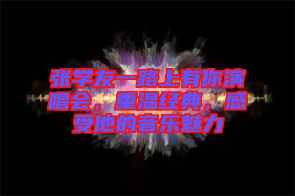 張學(xué)友一路上有你演唱會(huì)，重溫經(jīng)典，感受他的音樂(lè)魅力